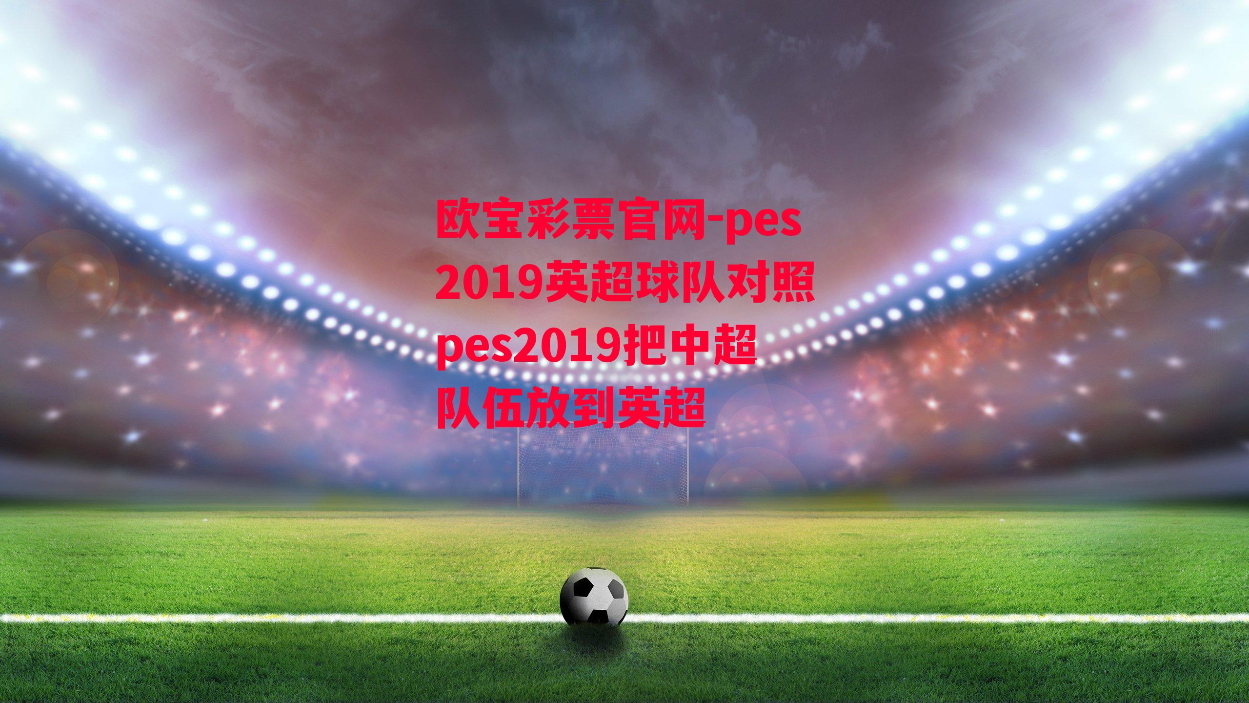 欧宝彩票官网-pes2019英超球队对照pes2019把中超队伍放到英超